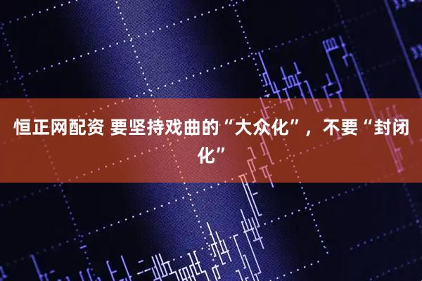 恒正网配资 要坚持戏曲的“大众化”，不要“封闭化”