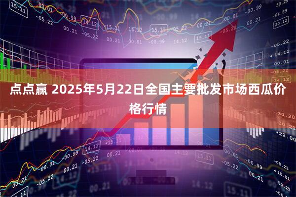 点点赢 2025年5月22日全国主要批发市场西瓜价格行情
