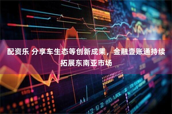 配资乐 分享车生态等创新成果,金融壹账通持续拓展东南亚市场