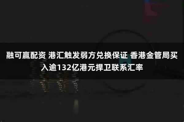 融可赢配资 港汇触发弱方兑换保证 香港金管局买入逾132亿港元捍卫联系汇率