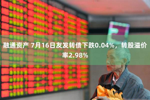 融通资产 7月16日友发转债下跌0.04%，转股溢价率2.98%