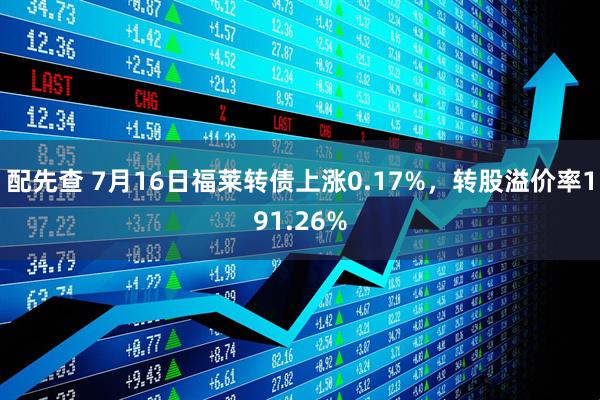 配先查 7月16日福莱转债上涨0.17%，转股溢价率191.26%