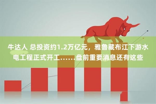 牛达人 总投资约1.2万亿元,雅鲁藏布江下游水电工程正式开工……盘前重要消息还有这些