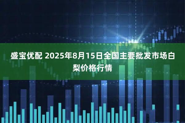 盛宝优配 2025年8月15日全国主要批发市场白梨价格行情