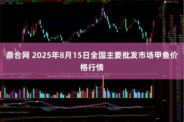 鼎合网 2025年8月15日全国主要批发市场甲鱼价格行情