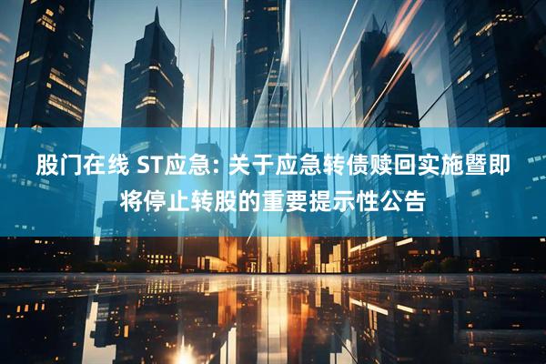 股门在线 ST应急: 关于应急转债赎回实施暨即将停止转股的重要提示性公告
