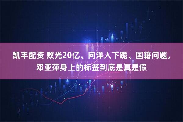凯丰配资 败光20亿、向洋人下跪、国籍问题，邓亚萍身上的标签到底是真是假