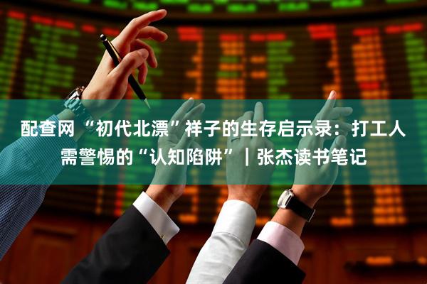 配查网 “初代北漂”祥子的生存启示录：打工人需警惕的“认知陷阱”｜张杰读书笔记