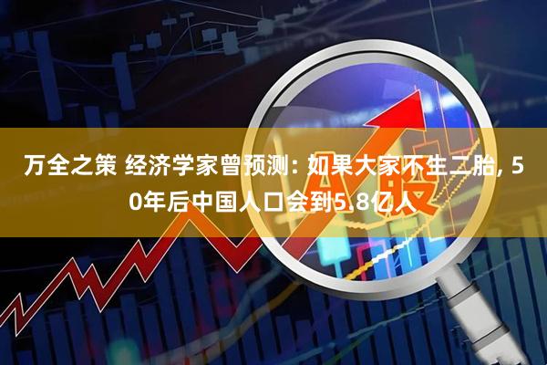 万全之策 经济学家曾预测: 如果大家不生二胎, 50年后中国人口会到5.8亿人