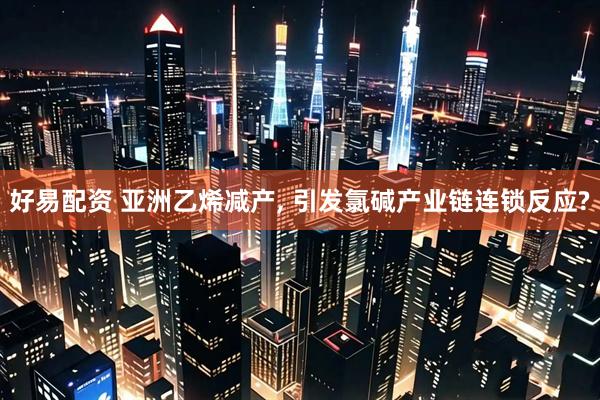 好易配资 亚洲乙烯减产, 引发氯碱产业链连锁反应?