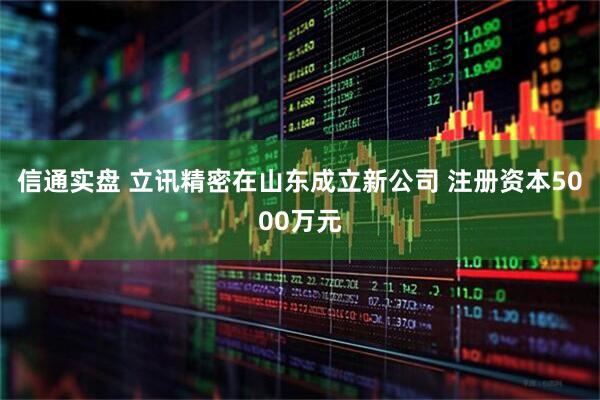 信通实盘 立讯精密在山东成立新公司 注册资本5000万元